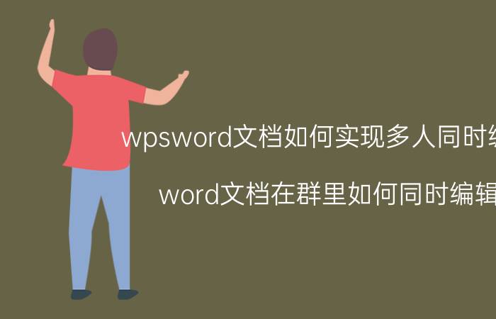 wpsword文档如何实现多人同时编辑 word文档在群里如何同时编辑？